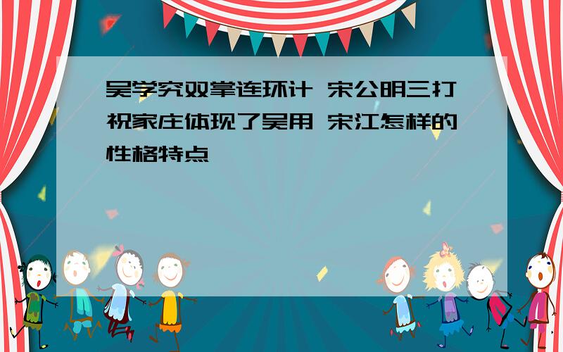 吴学究双掌连环计 宋公明三打祝家庄体现了吴用 宋江怎样的性格特点