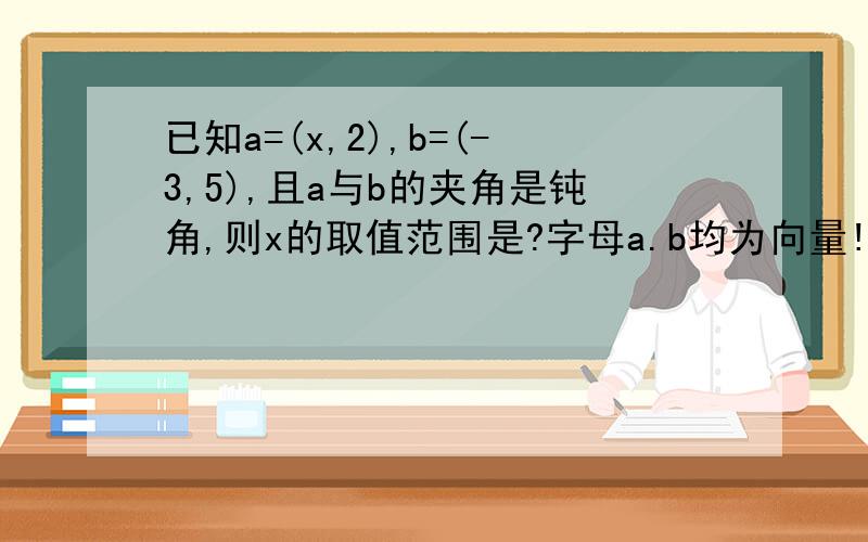 已知a=(x,2),b=(-3,5),且a与b的夹角是钝角,则x的取值范围是?字母a.b均为向量!