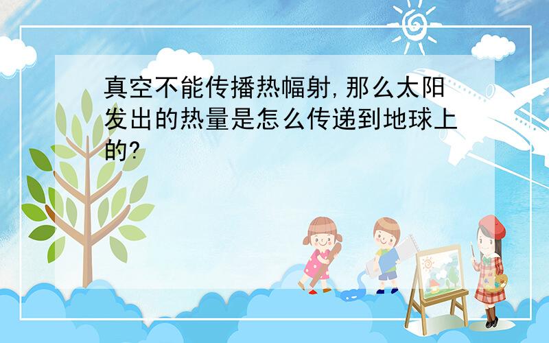 真空不能传播热幅射,那么太阳发出的热量是怎么传递到地球上的?