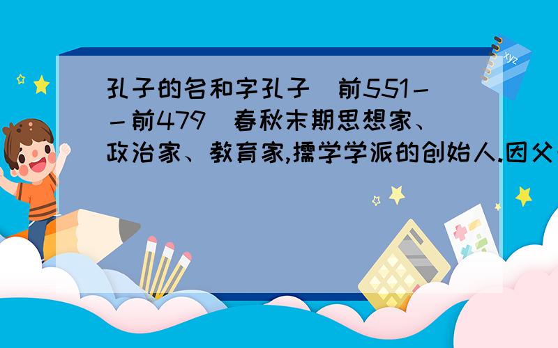 孔子的名和字孔子（前551－－前479）春秋末期思想家、政治家、教育家,儒学学派的创始人.因父母曾为生子而祷于尼丘山,故名丘,字仲尼.鲁国陬邑（今山东曲阜东南）人.曾修《诗》、《书》,