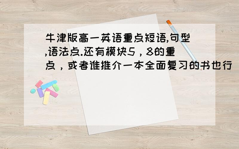 牛津版高一英语重点短语,句型,语法点.还有模块5，8的重点，或者谁推介一本全面复习的书也行