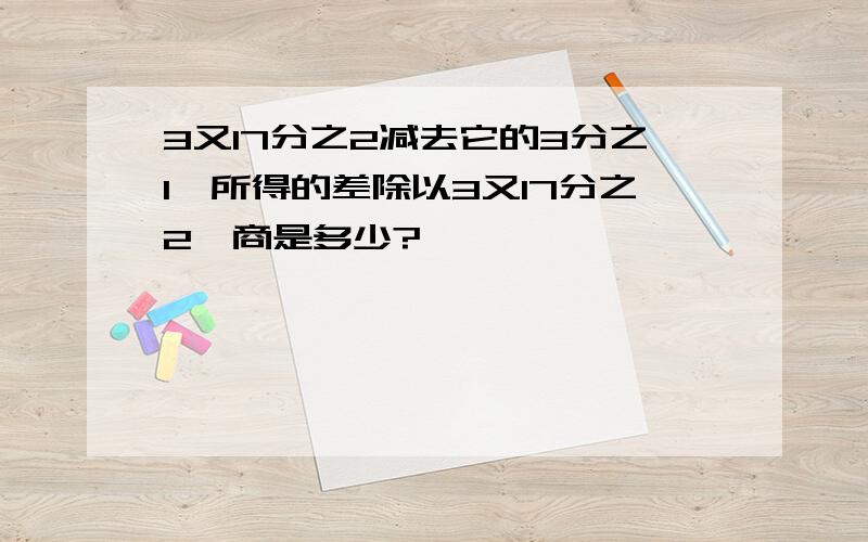 3又17分之2减去它的3分之1,所得的差除以3又17分之2,商是多少?