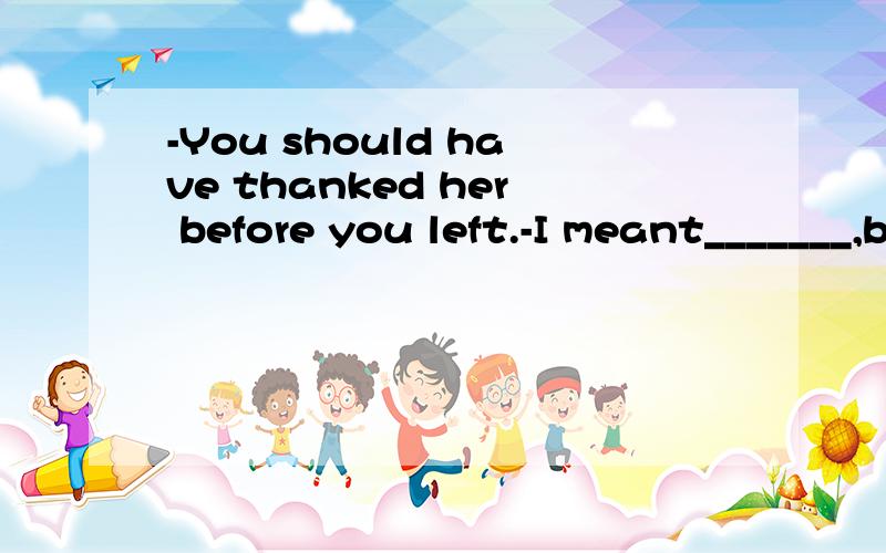 -You should have thanked her before you left.-I meant_______,but when I was leaving I couldn't find her anywhere.A.to doB.toC.doingD.doing so