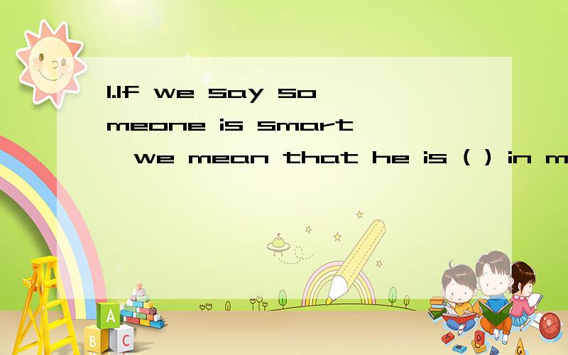 1.If we say someone is smart,we mean that he is ( ) in mind and action.A.quik B.fast C.soon D.rapid2.Li lei gives me more help than ( )A.Mary is B.Mary does C.Mary did D.Mary gives3.–Is your brother going camping?-He’s singed up but he’s consid