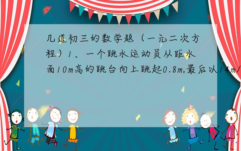 几道初三的数学题（一元二次方程）1、一个跳水运动员从距水面10m高的跳台向上跳起0.8m,最后以14m/s的向下运动速度入水.问：平均每秒运动员下落速度的变化量是多少?（精确到0.1m/s） （只