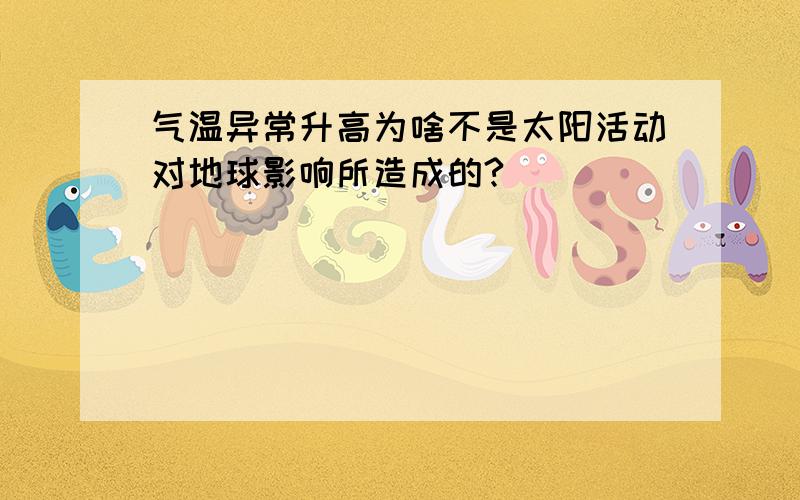 气温异常升高为啥不是太阳活动对地球影响所造成的?