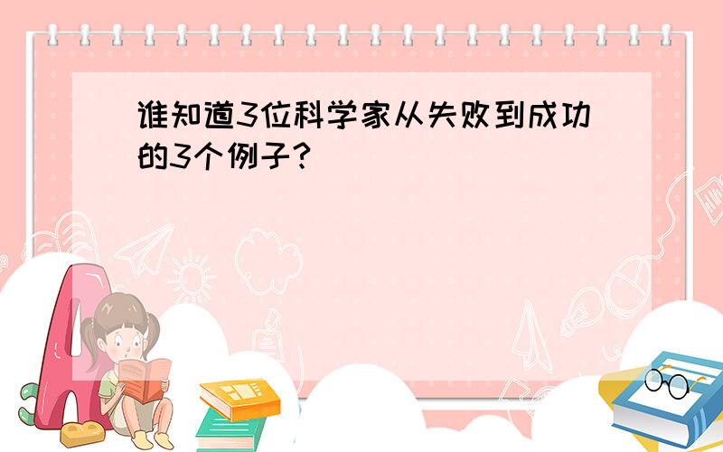 谁知道3位科学家从失败到成功的3个例子?