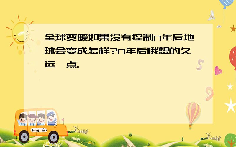 全球变暖如果没有控制N年后地球会变成怎样?N年后哦想的久远一点.