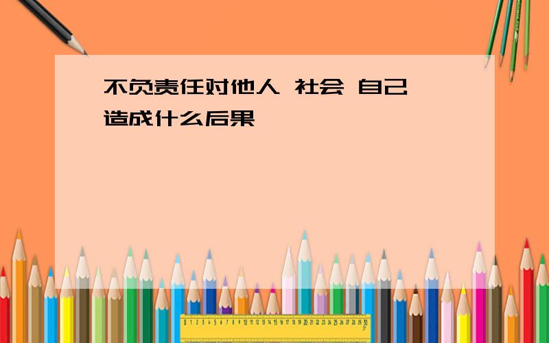 不负责任对他人 社会 自己 造成什么后果