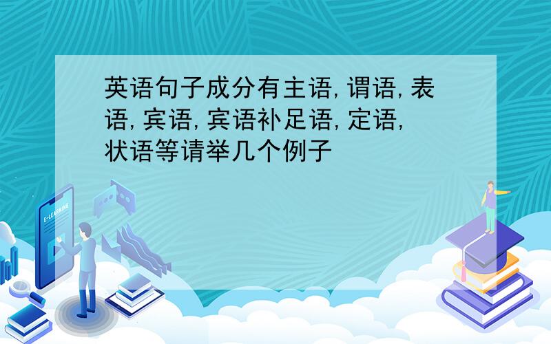 英语句子成分有主语,谓语,表语,宾语,宾语补足语,定语,状语等请举几个例子