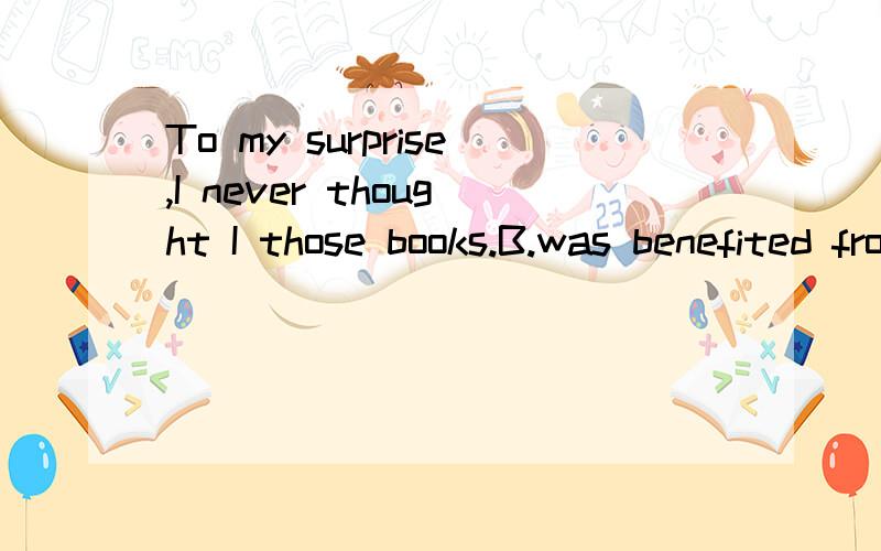 To my surprise,I never thought I those books.B.was benefited from C.benefited from为什么选C不选B 为什么 --------Correct ______ is important.--------I agree.I don’t eat sweets now,for I’M on a ____.A.Diet;diet B.food;diet 为什么选A