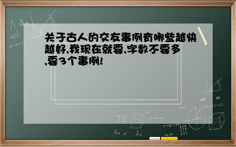 关于古人的交友事例有哪些越快越好,我现在就要,字数不要多,要3个事例!