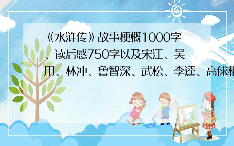 《水浒传》故事梗概1000字、读后感750字以及宋江、吴用、林冲、鲁智深、武松、李逵、高俅相关的故事各一个