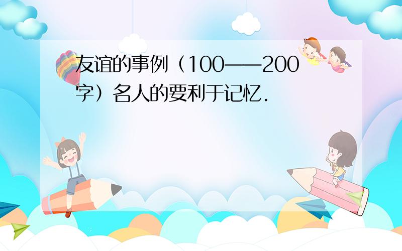 友谊的事例（100——200字）名人的要利于记忆.