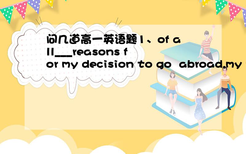 问几道高一英语题1、of all___reasons for my decision to go  abroad,my father's advice was___very important  one.A\the、不填   B\不填、a   C\不填、the   D\the、a2、although they are twins ,lucy is ___different from her sister Kate i