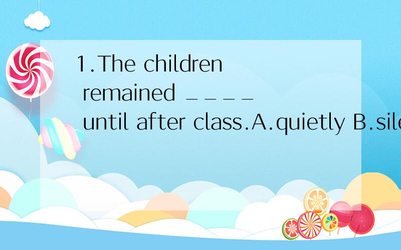 1.The children remained ____ until after class.A.quietly B.silently C.quiet D.calmly2.The English play ____ my students acted at the party was a great success.A.in which B.for which C.at which D.on which3.You should understand the traffic rule by now