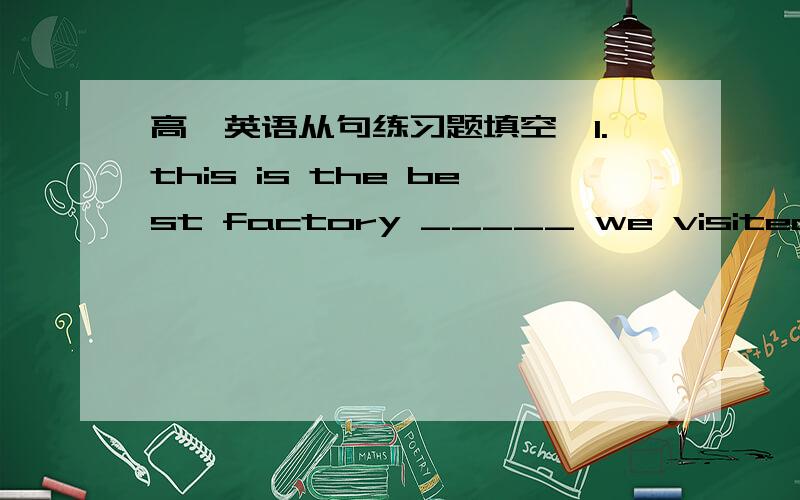 高一英语从句练习题填空,1.this is the best factory _____ we visited last year.2.these houses are sold at such a low price ______ people expected.3.along with the letter was his promise _____ he would visit me this coming christmas.4.please