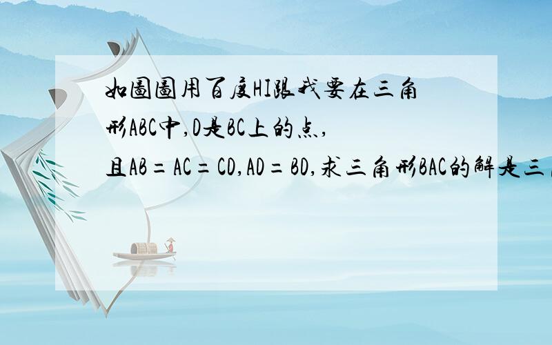 如图图用百度HI跟我要在三角形ABC中,D是BC上的点,且AB=AC=CD,AD=BD,求三角形BAC的解是三角形BAC的度数