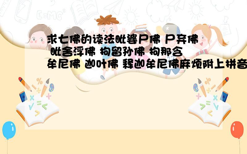 求七佛的读法毗婆尸佛 尸弃佛 毗舍浮佛 拘留孙佛 拘那含牟尼佛 迦叶佛 释迦牟尼佛麻烦附上拼音和读第几声那样``````