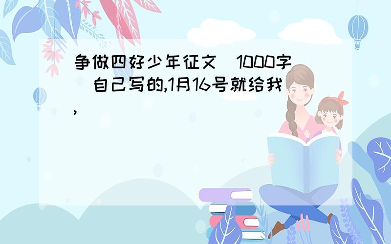 争做四好少年征文（1000字）自己写的,1月16号就给我,