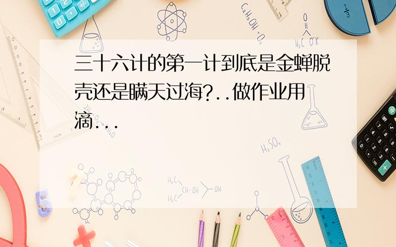 三十六计的第一计到底是金蝉脱壳还是瞒天过海?..做作业用滴...