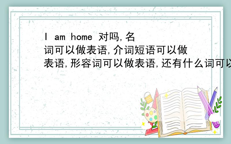 I am home 对吗,名词可以做表语,介词短语可以做表语,形容词可以做表语,还有什么词可以做表语?推荐大家听一下刘晓亭老师的求实英语I am home.和I am at home都对吗?对的话,有什么区别?