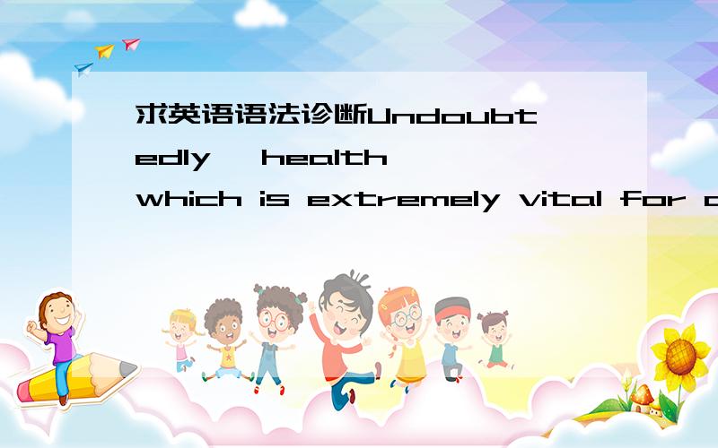 求英语语法诊断Undoubtedly, health, which is extremely vital for a person in this society to seek a wonderful life.这句话不完整在哪?