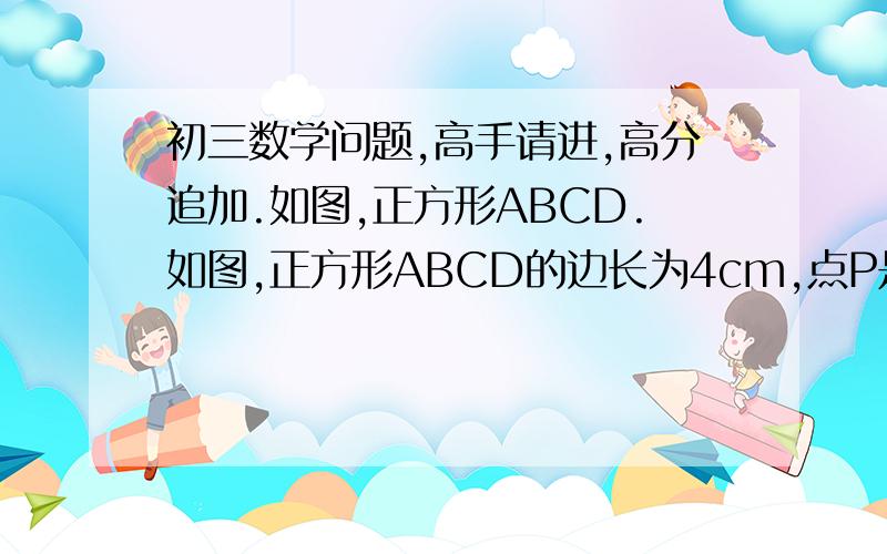 初三数学问题,高手请进,高分追加.如图,正方形ABCD.如图,正方形ABCD的边长为4cm,点P是BC边上不与点B、C重合的任意一点,连接AP,过点P作PQ⊥AP交DC于点Q,设BP的长为x cm,CQ的长为y cm（1）求点P在BC上