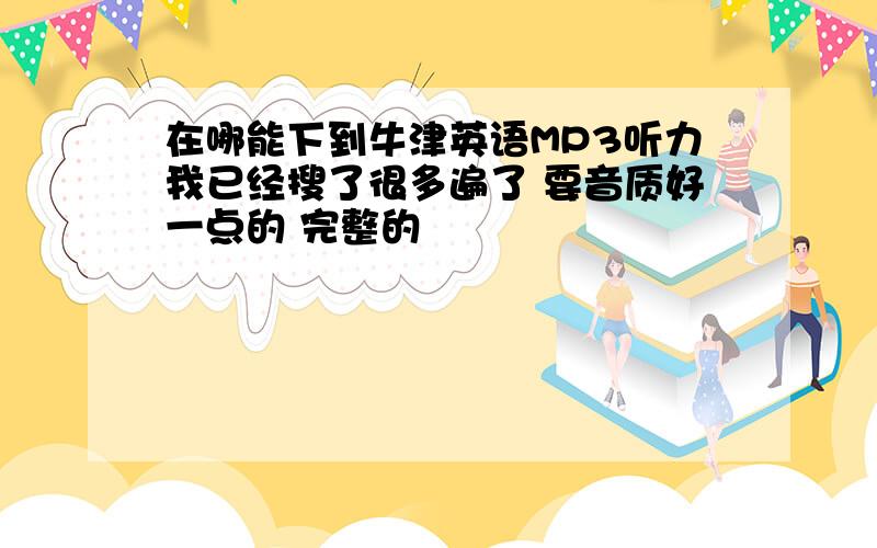 在哪能下到牛津英语MP3听力我已经搜了很多遍了 要音质好一点的 完整的