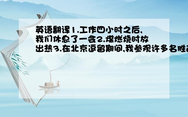 英语翻译1.工作四小时之后,我们休息了一会2.煤燃烧时放出热3.在北京逗留期间,我参观许多名胜古迹4.在党的领导下,中国人民在各方面取得了巨大成就5.学生们说着笑着在田里劳动6.他一夜未