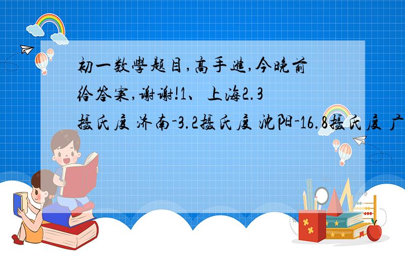 初一数学题目,高手进,今晚前给答案,谢谢!1、上海2.3摄氏度 济南-3.2摄氏度 沈阳-16.8摄氏度 广州16.6摄氏度   根据这几个城市的诶之并将它们从北到南排列,从中你发现什么规律?2、假如我们的