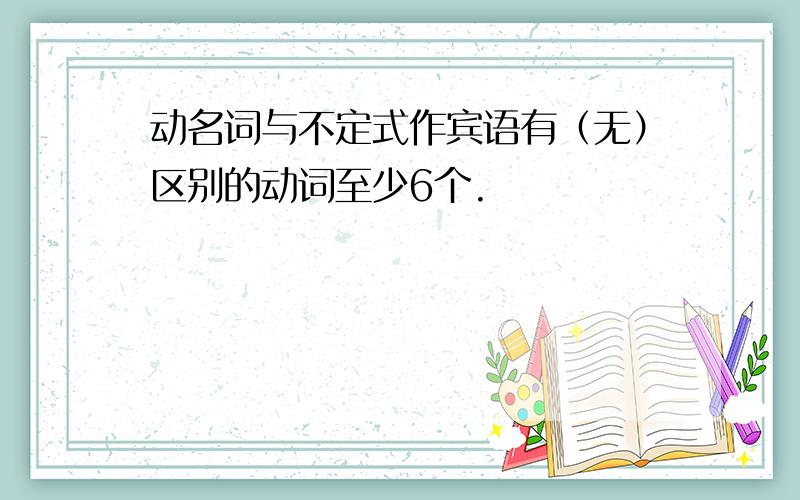 动名词与不定式作宾语有（无）区别的动词至少6个.