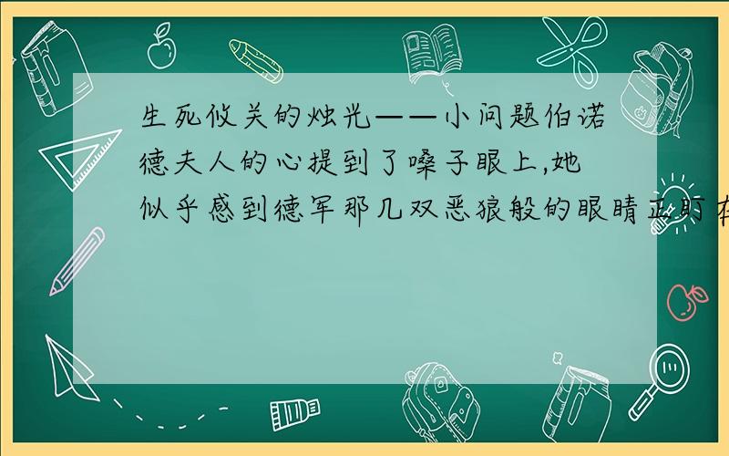 生死攸关的烛光——小问题伯诺德夫人的心提到了嗓子眼上,她似乎感到德军那几双恶狼般的眼睛正盯在越来越短的蜡烛上.这句话分别运用了______和比喻的修辞手法,表现了伯诺德夫人此时既_