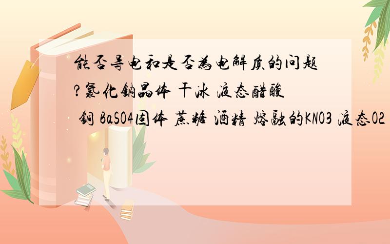 能否导电和是否为电解质的问题?氯化钠晶体 干冰 液态醋酸 铜 BaSO4固体 蔗糖 酒精 熔融的KNO3 液态O2 硫酸溶液 分导电 和电解质 和非电解质