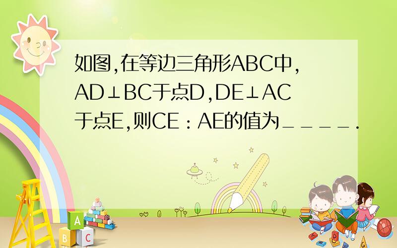 如图,在等边三角形ABC中,AD⊥BC于点D,DE⊥AC于点E,则CE：AE的值为____.