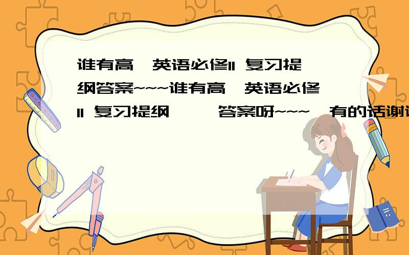 谁有高一英语必修II 复习提纲答案~~~谁有高一英语必修II 复习提纲     答案呀~~~、有的话谢谢给我下哦.