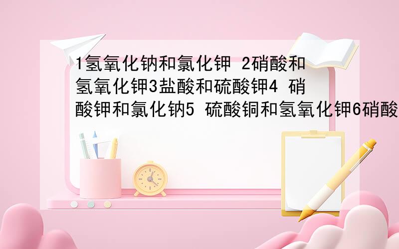 1氢氧化钠和氯化钾 2硝酸和氢氧化钾3盐酸和硫酸钾4 硝酸钾和氯化钠5 硫酸铜和氢氧化钾6硝酸钡和稀硫酸 的