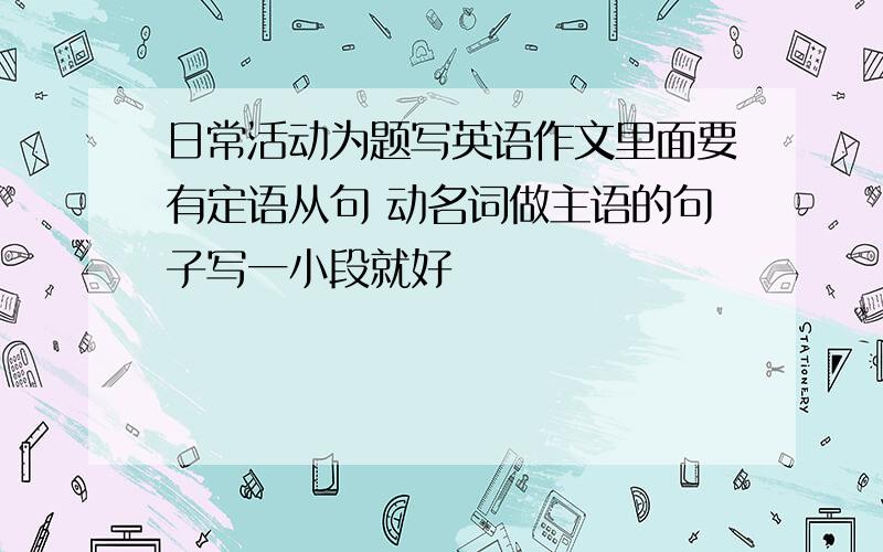 日常活动为题写英语作文里面要有定语从句 动名词做主语的句子写一小段就好