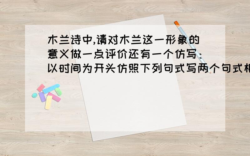 木兰诗中,请对木兰这一形象的意义做一点评价还有一个仿写：以时间为开头仿照下列句式写两个句式相同的句子：书籍好比一架梯子,他能引导我们登上知识的殿堂