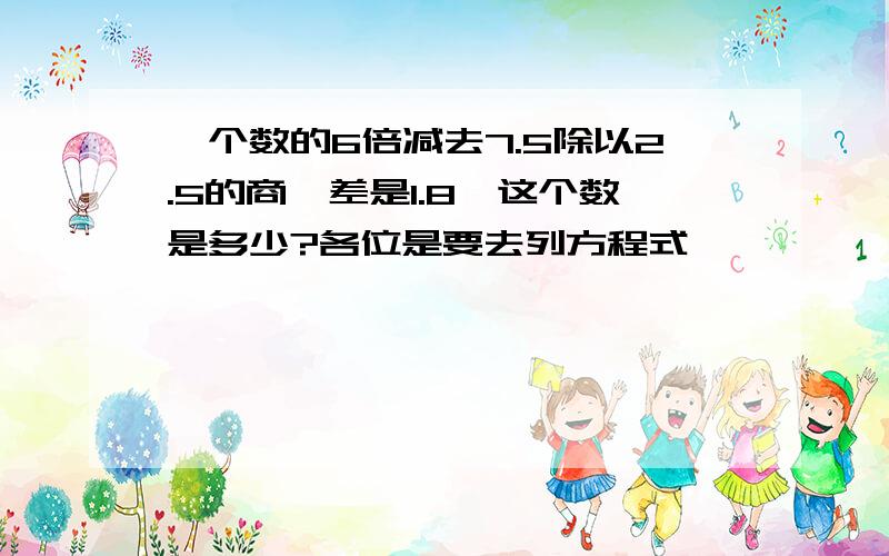 一个数的6倍减去7.5除以2.5的商,差是1.8,这个数是多少?各位是要去列方程式