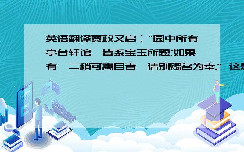 英语翻译贾政又启：“园中所有亭台轩馆,皆系宝玉所题;如果有一二稍可寓目者,请别赐名为幸.” 这是让元春不要赐名?还是赐个别名?