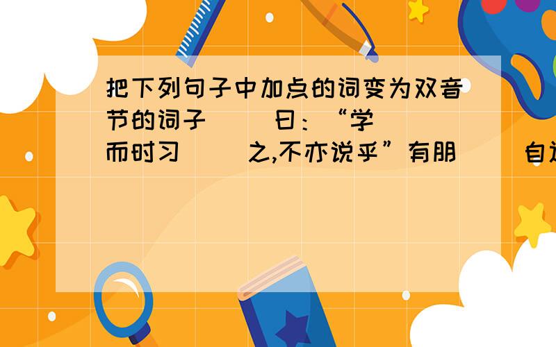 把下列句子中加点的词变为双音节的词子（ ）曰：“学（ ）而时习（ ）之,不亦说乎”有朋（ ）自远方来,不亦乐（ 乎