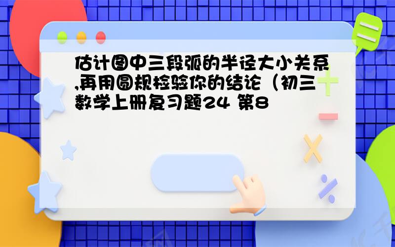 估计图中三段弧的半径大小关系,再用圆规检验你的结论（初三数学上册复习题24 第8