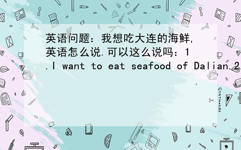 英语问题：我想吃大连的海鲜,英语怎么说.可以这么说吗：1.I want to eat seafood of Dalian.2.I want to eat seafood from in Dalian.