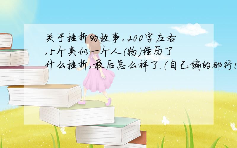 关于挫折的故事,200字左右,5个类似一个人（物）经历了什么挫折,最后怎么样了.（自己编的都行!只要主题是挫折!）