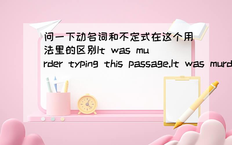 问一下动名词和不定式在这个用法里的区别It was murder typing this passage.It was murder to type this passage.在这两个句子里面动名词和不定式的用法有什么区别?