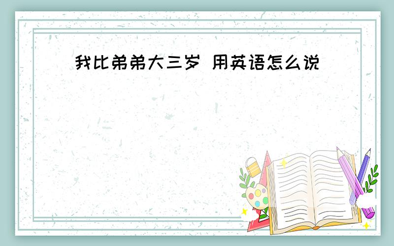 我比弟弟大三岁 用英语怎么说