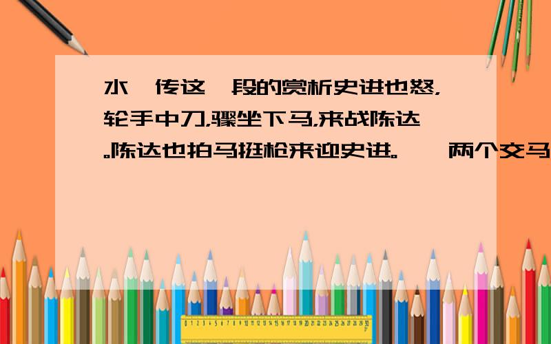 水浒传这一段的赏析史进也怒，轮手中刀，骤坐下马，来战陈达。陈达也拍马挺枪来迎史进。　　两个交马，斗了多时，史进卖个破绽，让陈达把枪望心窝里搠来；史进却把腰一闪，陈达和