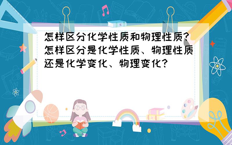 怎样区分化学性质和物理性质?怎样区分是化学性质、物理性质还是化学变化、物理变化?