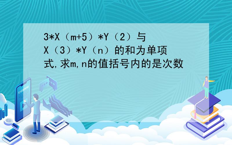 3*X（m+5）*Y（2）与X（3）*Y（n）的和为单项式,求m,n的值括号内的是次数